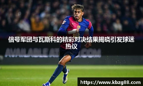信号军团与瓦斯科的精彩对决结果揭晓引发球迷热议