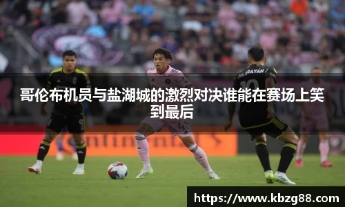 哥伦布机员与盐湖城的激烈对决谁能在赛场上笑到最后