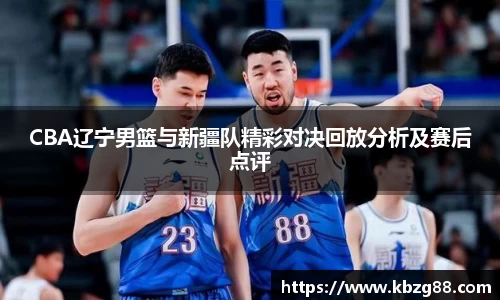 CBA辽宁男篮与新疆队精彩对决回放分析及赛后点评