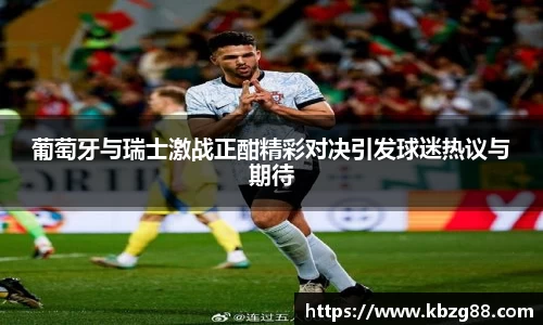 葡萄牙与瑞士激战正酣精彩对决引发球迷热议与期待
