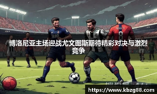 博洛尼亚主场迎战尤文图斯期待精彩对决与激烈竞争