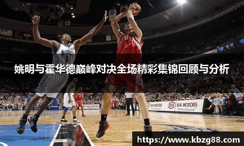 姚明与霍华德巅峰对决全场精彩集锦回顾与分析