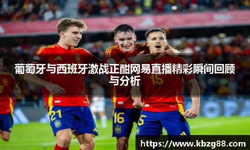 葡萄牙与西班牙激战正酣网易直播精彩瞬间回顾与分析